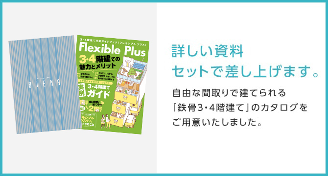 詳しい資料セットで差し上げます。自由な間取りで建てられる「鉄骨3・4階建て」のカタログをご用意いたしました。